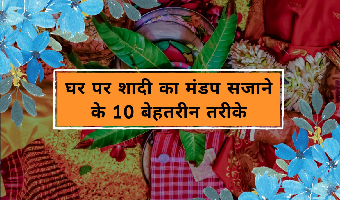 घर पर शादी का मंडप सजाने के 10 बेहतरीन तरीके